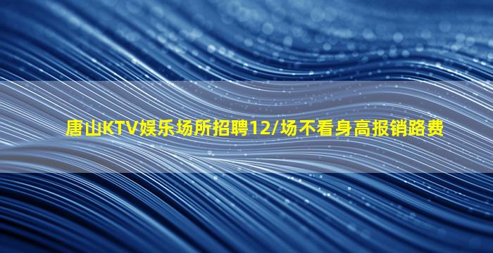 唐山KTV娱乐场所招聘12/场不看身高报销路费